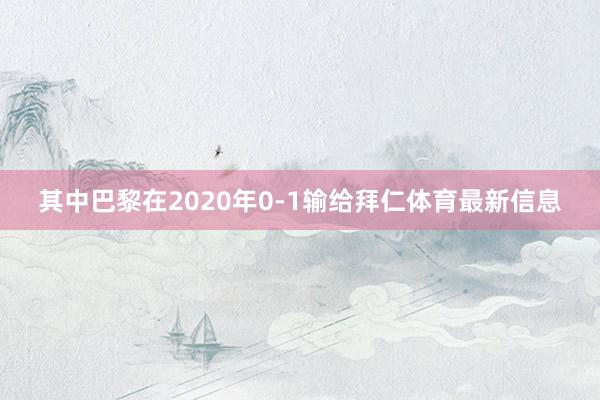 其中巴黎在2020年0-1输给拜仁体育最新信息