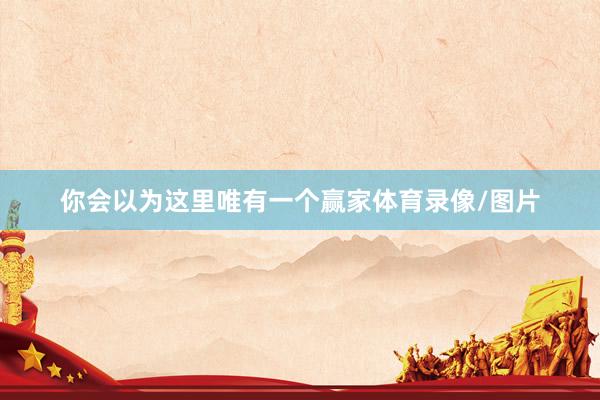 你会以为这里唯有一个赢家体育录像/图片