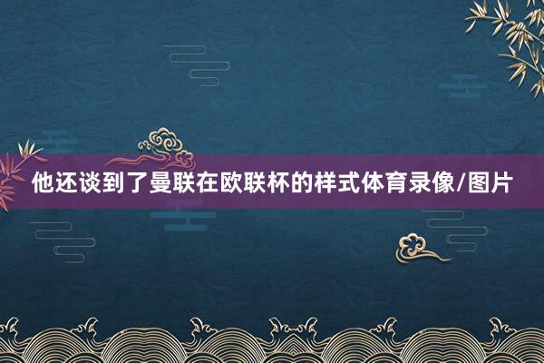 他还谈到了曼联在欧联杯的样式体育录像/图片