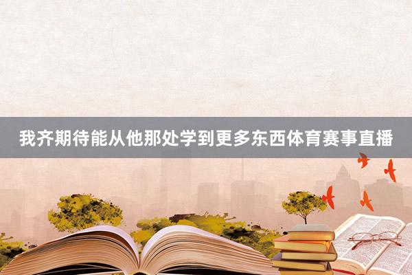 我齐期待能从他那处学到更多东西体育赛事直播