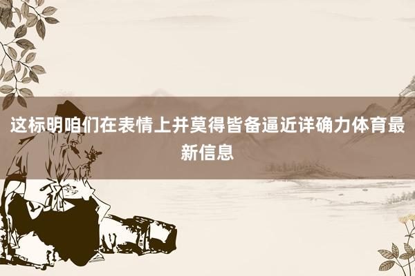 这标明咱们在表情上并莫得皆备逼近详确力体育最新信息