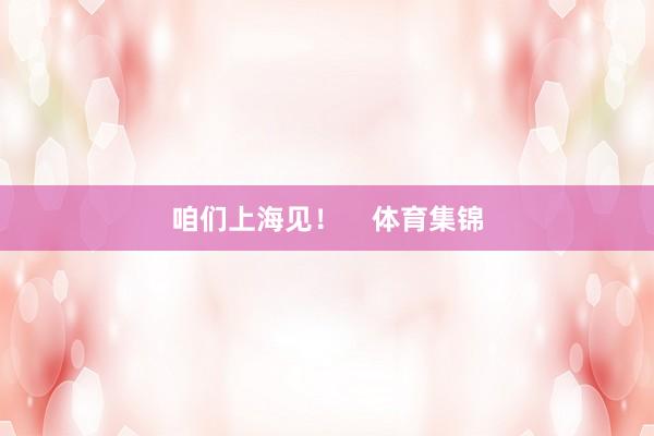 咱们上海见！    体育集锦