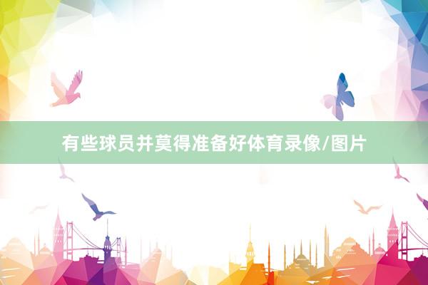 有些球员并莫得准备好体育录像/图片