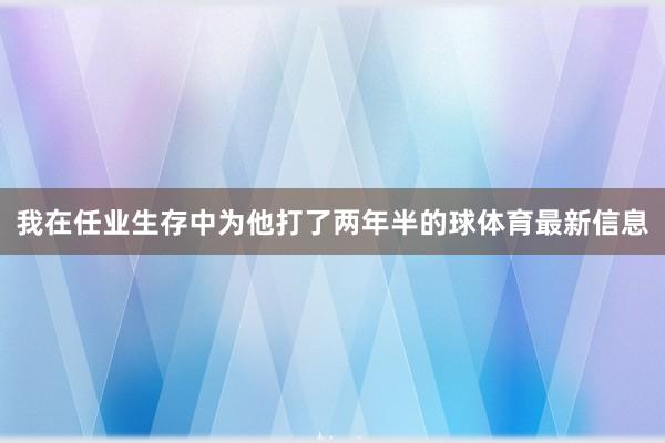我在任业生存中为他打了两年半的球体育最新信息
