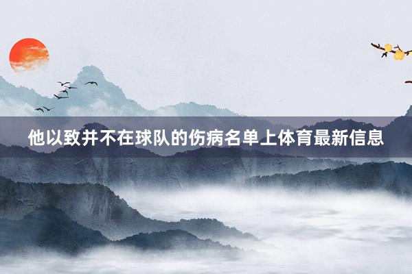 他以致并不在球队的伤病名单上体育最新信息