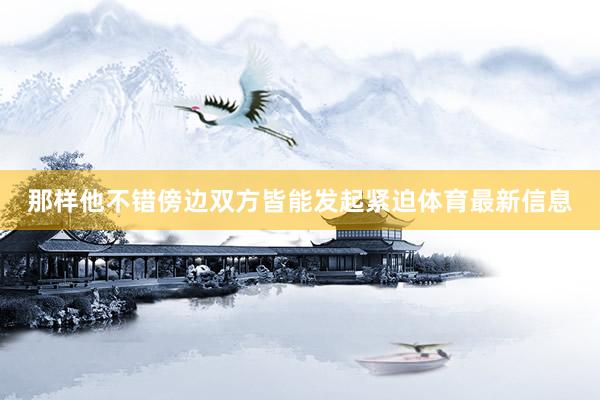 那样他不错傍边双方皆能发起紧迫体育最新信息