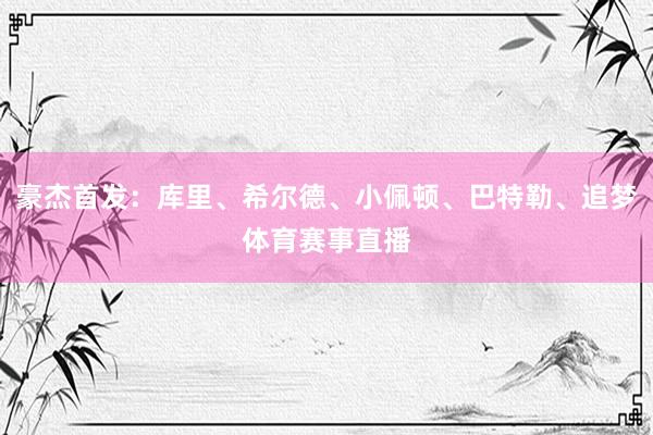 豪杰首发：库里、希尔德、小佩顿、巴特勒、追梦体育赛事直播