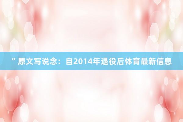 ”原文写说念：自2014年退役后体育最新信息