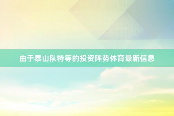 由于泰山队特等的投资阵势体育最新信息
