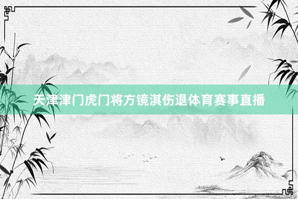 天津津门虎门将方镜淇伤退体育赛事直播