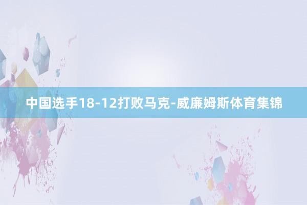 中国选手18-12打败马克-威廉姆斯体育集锦