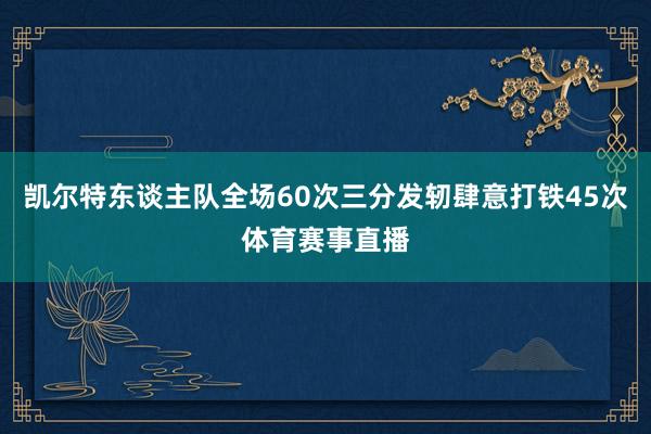 凯尔特东谈主队全场60次三分发轫肆意打铁45次体育赛事直播