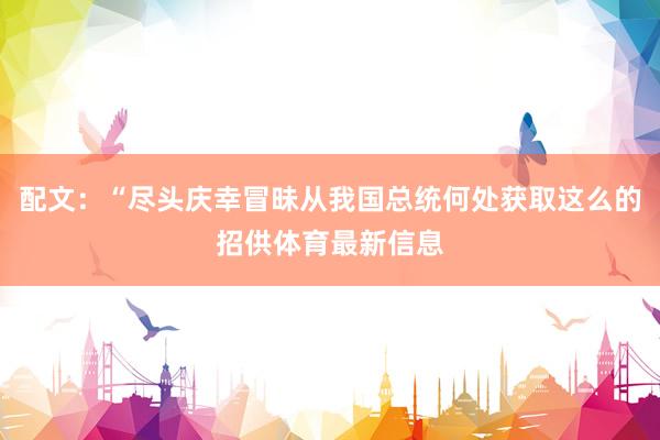 配文：“尽头庆幸冒昧从我国总统何处获取这么的招供体育最新信息