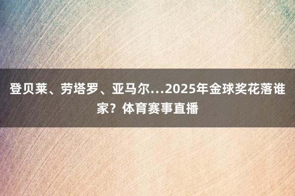 登贝莱、劳塔罗、亚马尔…2025年金球奖花落谁家？体育赛事直播