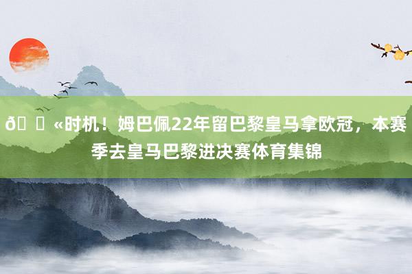 😫时机！姆巴佩22年留巴黎皇马拿欧冠，本赛季去皇马巴黎进决赛体育集锦