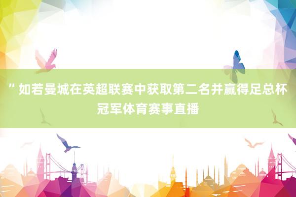 ”如若曼城在英超联赛中获取第二名并赢得足总杯冠军体育赛事直播