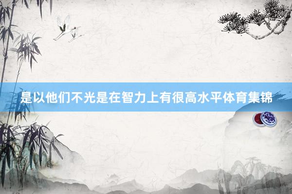 是以他们不光是在智力上有很高水平体育集锦