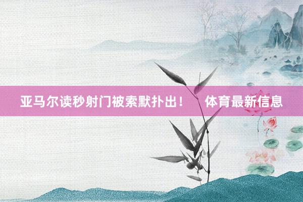 亚马尔读秒射门被索默扑出！    体育最新信息