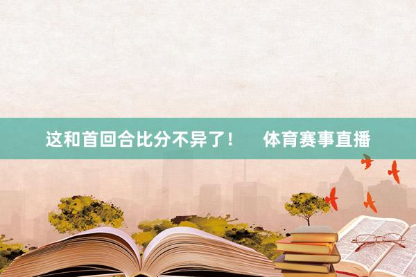 这和首回合比分不异了！    体育赛事直播