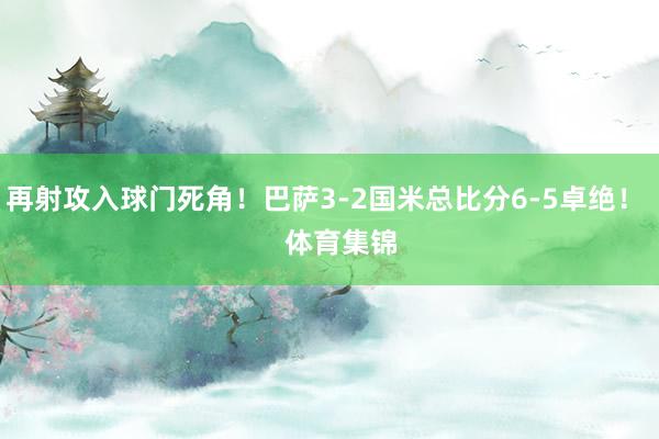 再射攻入球门死角！巴萨3-2国米总比分6-5卓绝！    体育集锦