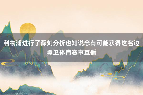 利物浦进行了深刻分析也知说念有可能获得这名边翼卫体育赛事直播