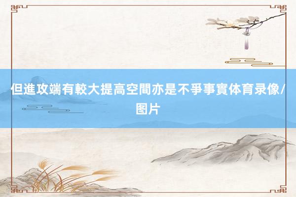 但進攻端有較大提高空間亦是不爭事實体育录像/图片