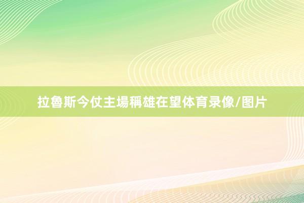 拉魯斯今仗主場稱雄在望体育录像/图片