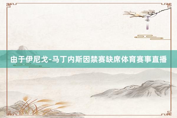 由于伊尼戈-马丁内斯因禁赛缺席体育赛事直播