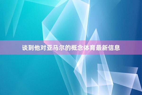 谈到他对亚马尔的概念体育最新信息