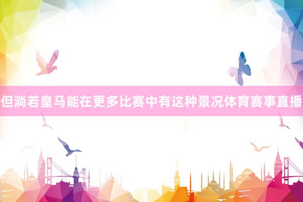 但淌若皇马能在更多比赛中有这种景况体育赛事直播