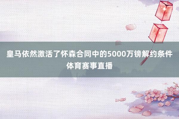 皇马依然激活了怀森合同中的5000万镑解约条件体育赛事直播