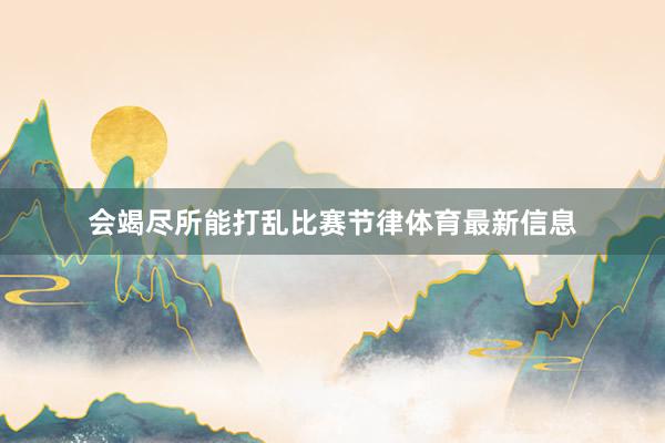 会竭尽所能打乱比赛节律体育最新信息