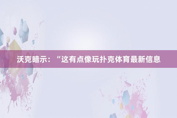 沃克暗示：“这有点像玩扑克体育最新信息