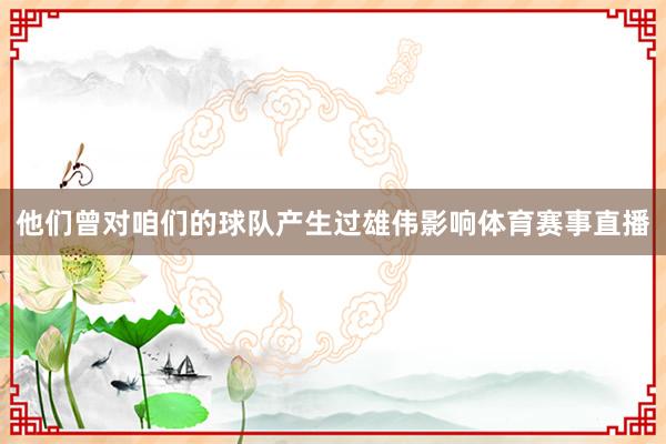 他们曾对咱们的球队产生过雄伟影响体育赛事直播