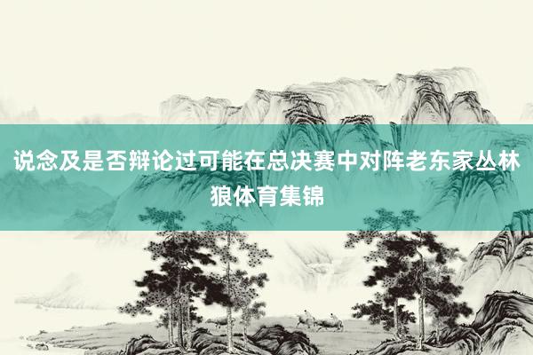 说念及是否辩论过可能在总决赛中对阵老东家丛林狼体育集锦