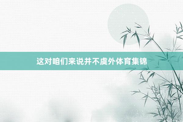 这对咱们来说并不虞外体育集锦