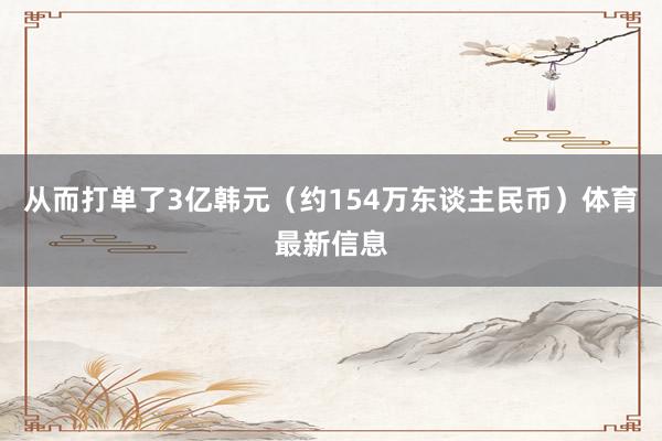 从而打单了3亿韩元（约154万东谈主民币）体育最新信息
