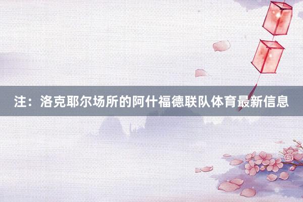 注：洛克耶尔场所的阿什福德联队体育最新信息