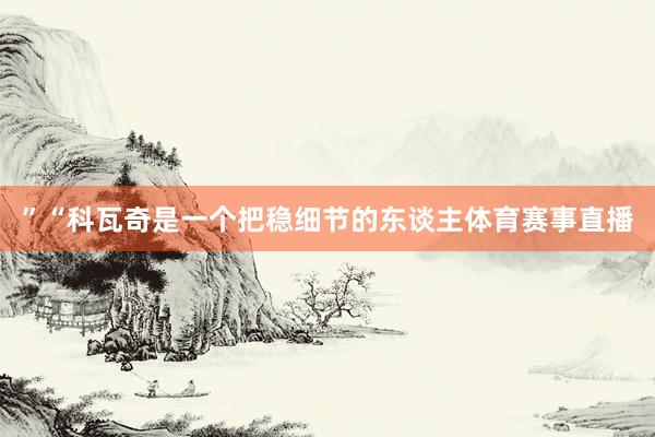 ”“科瓦奇是一个把稳细节的东谈主体育赛事直播