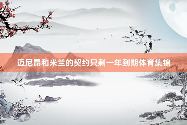 迈尼昂和米兰的契约只剩一年到期体育集锦