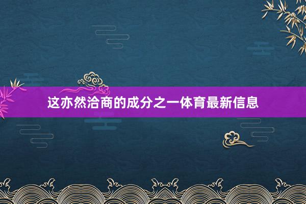 这亦然洽商的成分之一体育最新信息