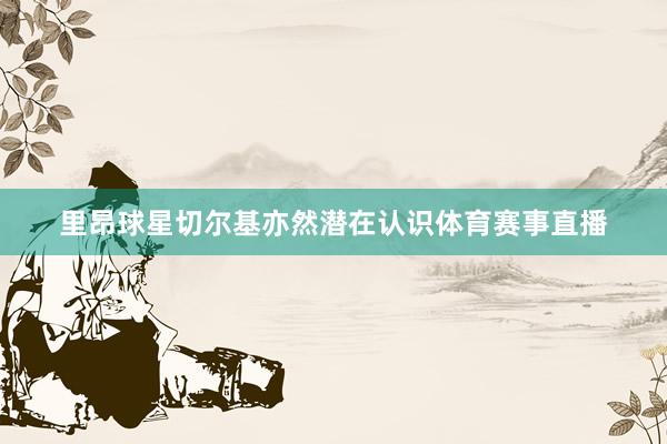 里昂球星切尔基亦然潜在认识体育赛事直播