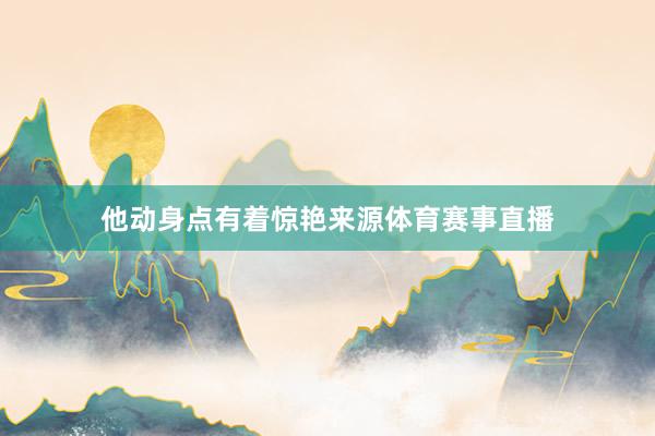 他动身点有着惊艳来源体育赛事直播
