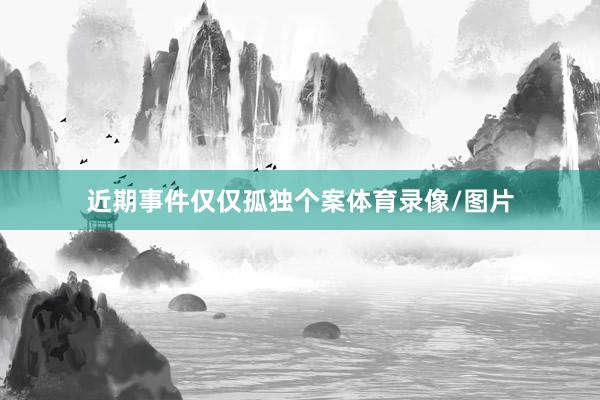 近期事件仅仅孤独个案体育录像/图片
