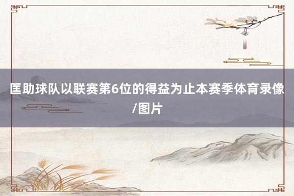 匡助球队以联赛第6位的得益为止本赛季体育录像/图片