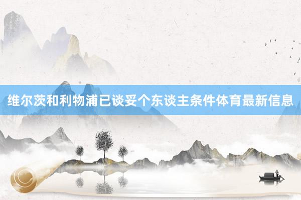 维尔茨和利物浦已谈妥个东谈主条件体育最新信息