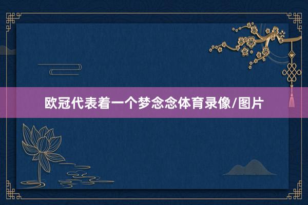 欧冠代表着一个梦念念体育录像/图片