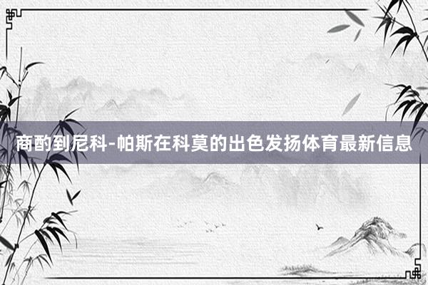 商酌到尼科-帕斯在科莫的出色发扬体育最新信息