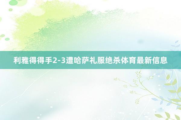 利雅得得手2-3遭哈萨礼服绝杀体育最新信息