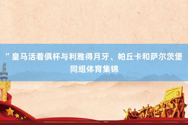 ”皇马活着俱杯与利雅得月牙、帕丘卡和萨尔茨堡同组体育集锦